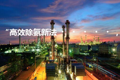“高效除氨新法，破解氨氮廢水超標(biāo)難題”